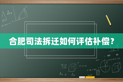 合肥司法拆遷如何評估補(bǔ)償？