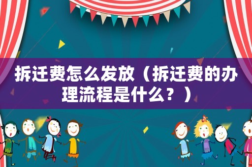拆遷費(fèi)怎么發(fā)放（拆遷費(fèi)的辦理流程是什么？）