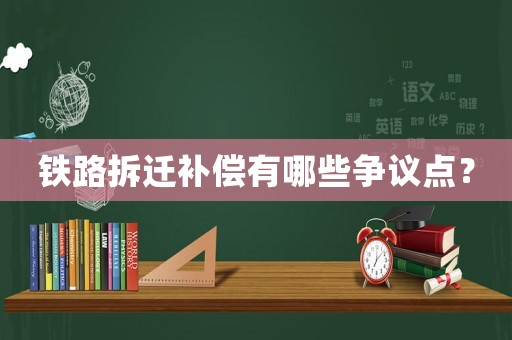 鐵路拆遷補(bǔ)償有哪些爭(zhēng)議點(diǎn)？