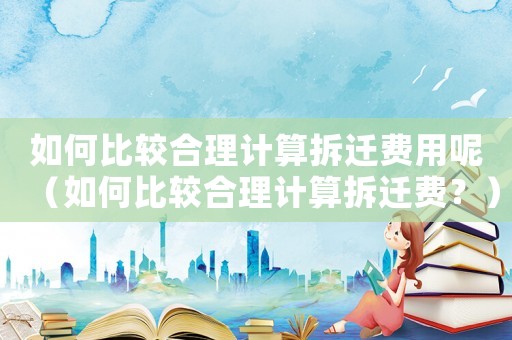 如何比較合理計(jì)算拆遷費(fèi)用呢（如何比較合理計(jì)算拆遷費(fèi)？）