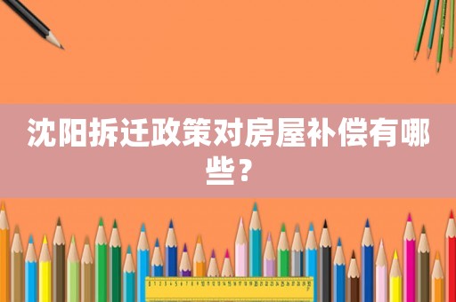 沈陽拆遷政策對(duì)房屋補(bǔ)償有哪些？