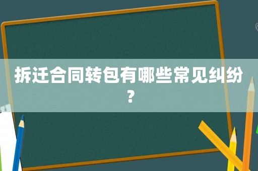 拆遷合同轉包有哪些常見糾紛？