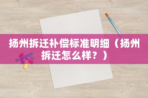 揚(yáng)州拆遷補(bǔ)償標(biāo)準(zhǔn)明細(xì)（揚(yáng)州拆遷怎么樣？）