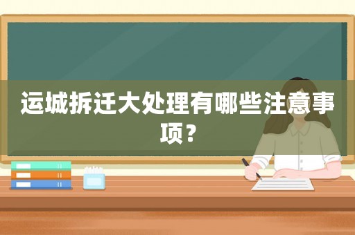 運(yùn)城拆遷大處理有哪些注意事項(xiàng)？