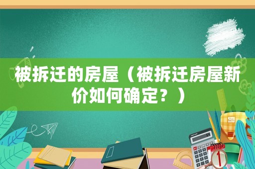 被拆遷的房屋（被拆遷房屋新價(jià)如何確定？）