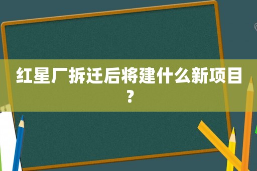 紅星廠拆遷后將建什么新項(xiàng)目？
