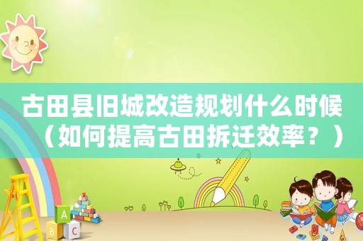 古田縣舊城改造規(guī)劃什么時(shí)候（如何提高古田拆遷效率？）