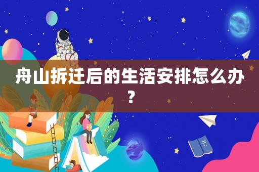 舟山拆遷后的生活安排怎么辦？