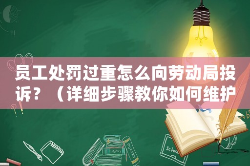 員工處罰過(guò)重怎么向勞動(dòng)局投訴？（詳細(xì)步驟教你如何維護(hù)自己的權(quán)益）