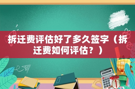 拆遷費(fèi)評(píng)估好了多久簽字（拆遷費(fèi)如何評(píng)估？）
