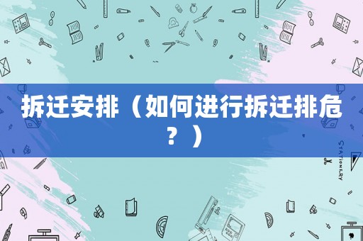 拆遷安排（如何進(jìn)行拆遷排危？）
