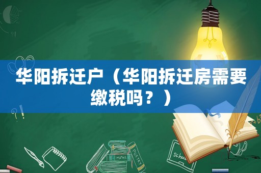 華陽(yáng)拆遷戶（華陽(yáng)拆遷房需要繳稅嗎？）