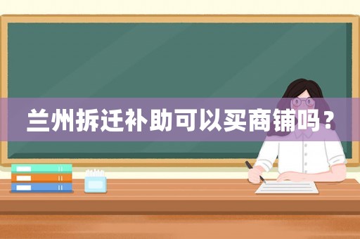 蘭州拆遷補助可以買商鋪嗎？