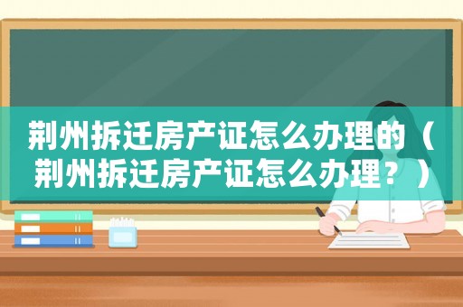 荊州拆遷房產(chǎn)證怎么辦理的（荊州拆遷房產(chǎn)證怎么辦理？）