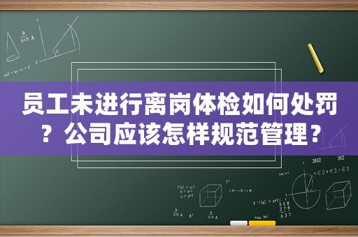 員工未進(jìn)行離崗體檢如何處罰？公司應(yīng)該怎樣規(guī)范管理？