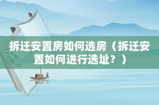 拆遷安置房如何選房（拆遷安置如何進(jìn)行選址？）
