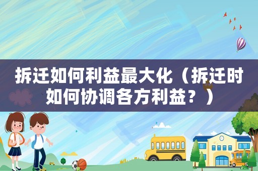 拆遷如何利益最大化（拆遷時(shí)如何協(xié)調(diào)各方利益？）