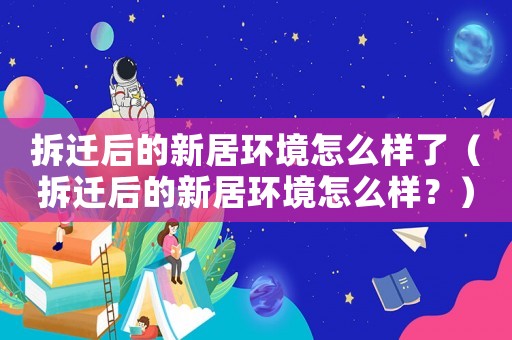 拆遷后的新居環(huán)境怎么樣了（拆遷后的新居環(huán)境怎么樣？）