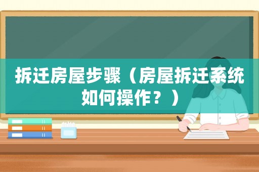 拆遷房屋步驟（房屋拆遷系統(tǒng)如何操作？）