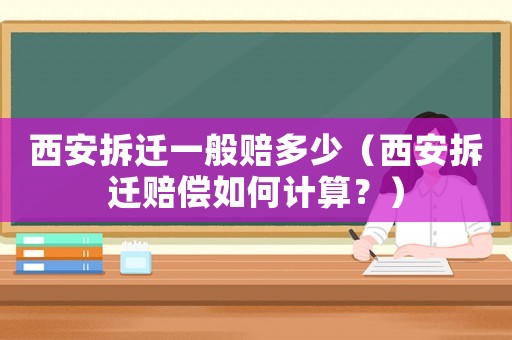 西安拆遷一般賠多少（西安拆遷賠償如何計算？）