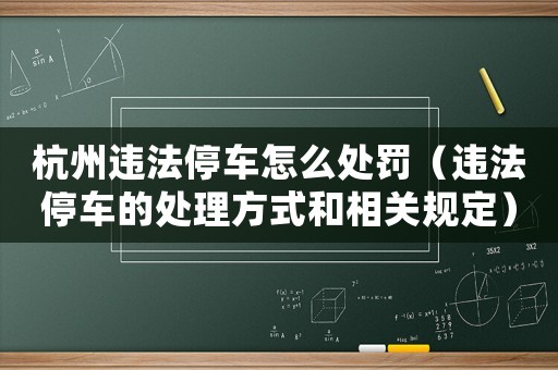 杭州違法停車怎么處罰（違法停車的處理方式和相關(guān)規(guī)定）