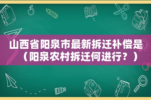 山西省陽泉市最新拆遷補償是（陽泉農(nóng)村拆遷何進行？）
