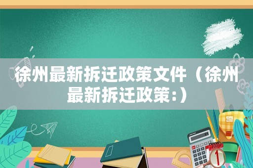 徐州最新拆遷政策文件（徐州最新拆遷政策:）