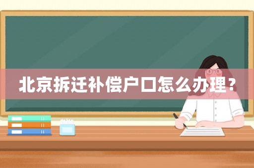 北京拆遷補償戶口怎么辦理？