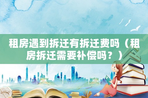 租房遇到拆遷有拆遷費(fèi)嗎（租房拆遷需要補(bǔ)償嗎？）