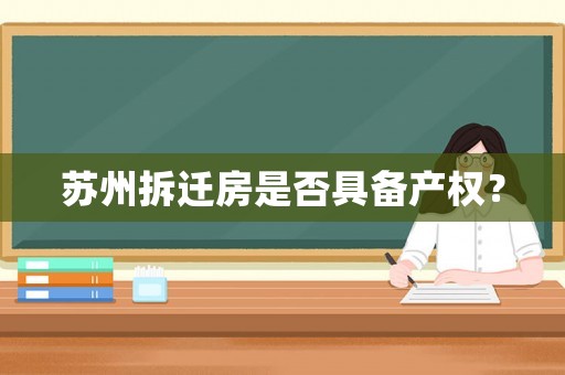 蘇州拆遷房是否具備產(chǎn)權(quán)？