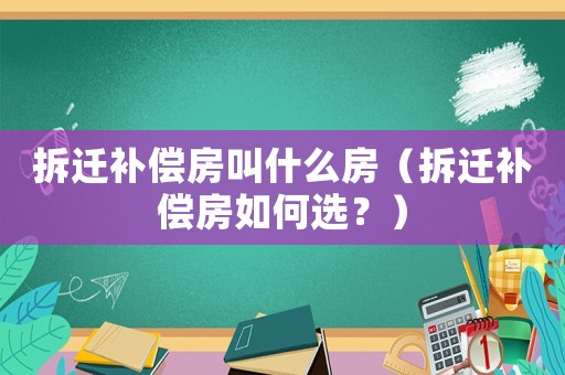 拆遷補(bǔ)償房叫什么房（拆遷補(bǔ)償房如何選？）