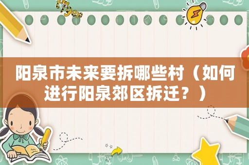 陽泉市未來要拆哪些村（如何進(jìn)行陽泉郊區(qū)拆遷？）
