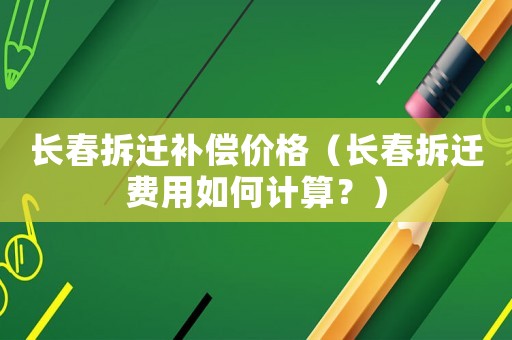 長春拆遷補償價格（長春拆遷費用如何計算？）