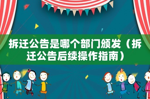 拆遷公告是哪個(gè)部門(mén)頒發(fā)（拆遷公告后續(xù)操作指南）