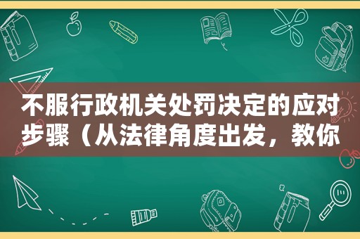 不服行政機(jī)關(guān)處罰決定的應(yīng)對(duì)步驟（從法律角度出發(fā)，教你如何維權(quán)）