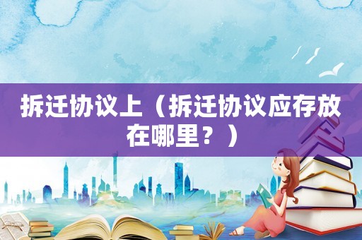 拆遷協(xié)議上（拆遷協(xié)議應(yīng)存放在哪里？）