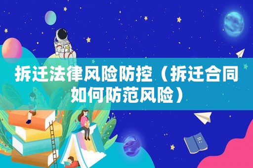 拆遷法律風(fēng)險(xiǎn)防控（拆遷合同如何防范風(fēng)險(xiǎn)）