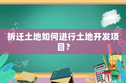 拆遷土地如何進(jìn)行土地開發(fā)項(xiàng)目？