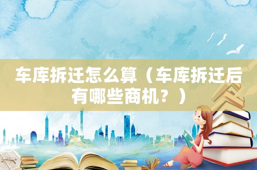 車庫拆遷怎么算（車庫拆遷后有哪些商機？）