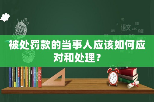 被處罰款的當(dāng)事人應(yīng)該如何應(yīng)對和處理？