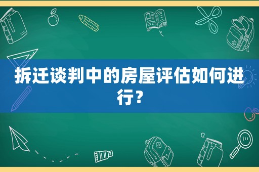 拆遷談判中的房屋評估如何進行？