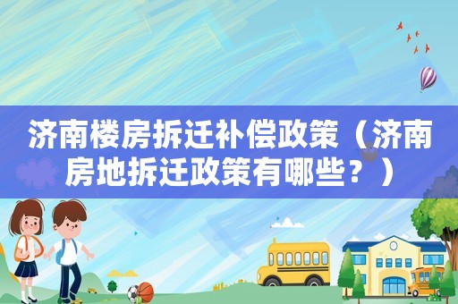 濟南樓房拆遷補償政策（濟南房地拆遷政策有哪些？）