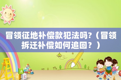冒領(lǐng)征地補(bǔ)償款犯法嗎?（冒領(lǐng)拆遷補(bǔ)償如何追回？）