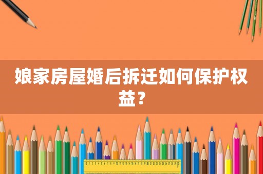 娘家房屋婚后拆遷如何保護(hù)權(quán)益？