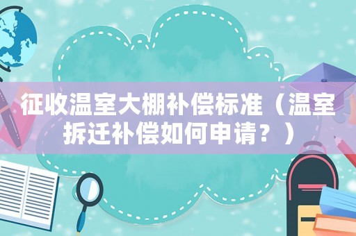 征收溫室大棚補(bǔ)償標(biāo)準(zhǔn)（溫室拆遷補(bǔ)償如何申請(qǐng)？）