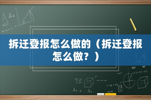 拆遷登報(bào)怎么做的（拆遷登報(bào)怎么做？）
