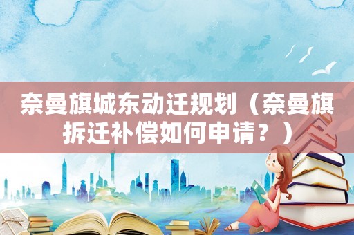 奈曼旗城東動遷規(guī)劃（奈曼旗拆遷補償如何申請？）