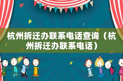 杭州拆遷辦聯(lián)系電話查詢（杭州拆遷辦聯(lián)系電話）