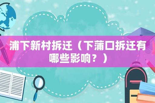 浦下新村拆遷（下蒲口拆遷有哪些影響？）