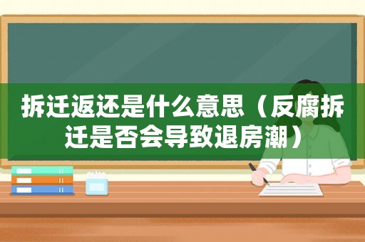 拆遷返還是什么意思（反腐拆遷是否會(huì)導(dǎo)致退房潮）